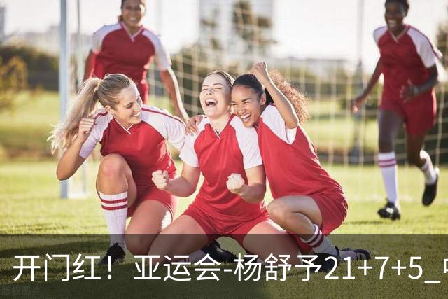 开门红！亚运会-杨舒予21+7+5 中国女篮65分大胜泰国